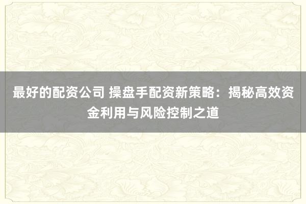 最好的配资公司 操盘手配资新策略：揭秘高效资金利用与风险控制之道