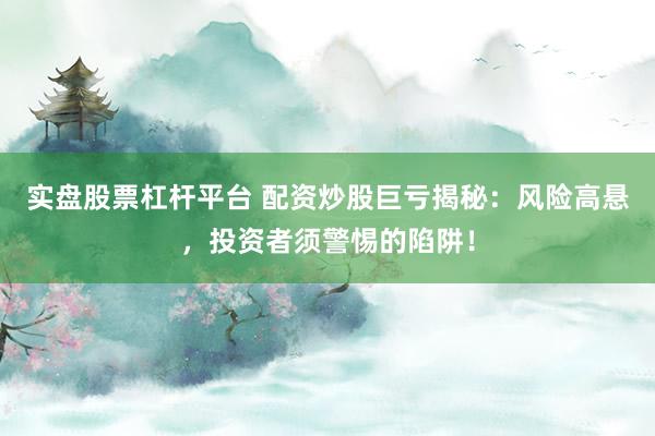 实盘股票杠杆平台 配资炒股巨亏揭秘：风险高悬，投资者须警惕的陷阱！