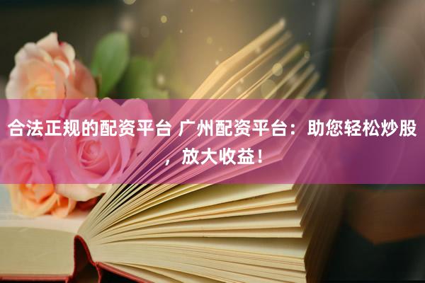 合法正规的配资平台 广州配资平台：助您轻松炒股，放大收益！
