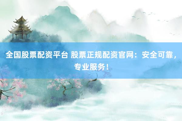 全国股票配资平台 股票正规配资官网：安全可靠，专业服务！