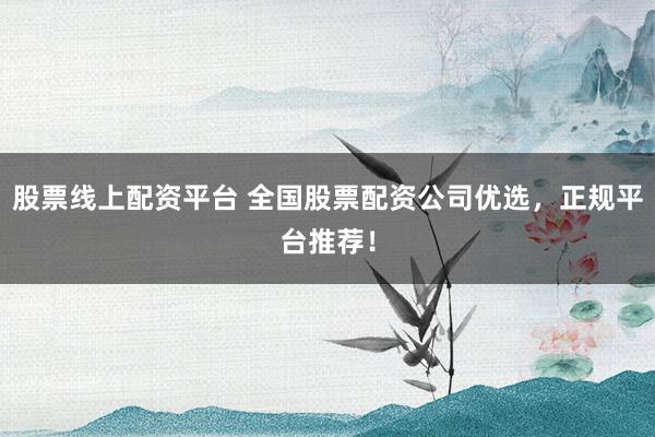 股票线上配资平台 全国股票配资公司优选，正规平台推荐！