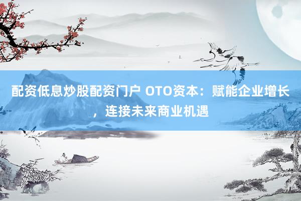 配资低息炒股配资门户 OTO资本：赋能企业增长，连接未来商业机遇