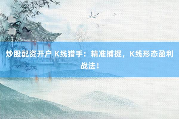 炒股配资开户 K线猎手：精准捕捉，K线形态盈利战法！