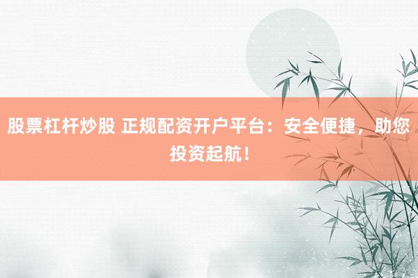 股票杠杆炒股 正规配资开户平台：安全便捷，助您投资起航！