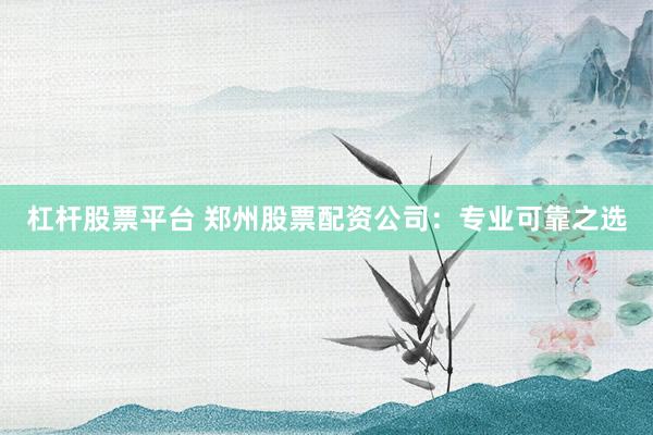 杠杆股票平台 郑州股票配资公司：专业可靠之选