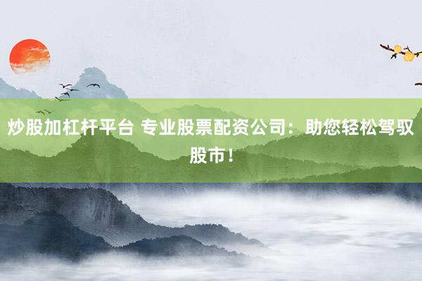 炒股加杠杆平台 专业股票配资公司：助您轻松驾驭股市！
