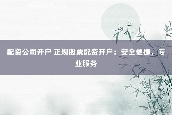 配资公司开户 正规股票配资开户：安全便捷，专业服务