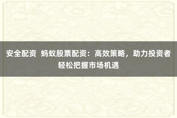 安全配资  蚂蚁股票配资：高效策略，助力投资者轻松把握市场机遇