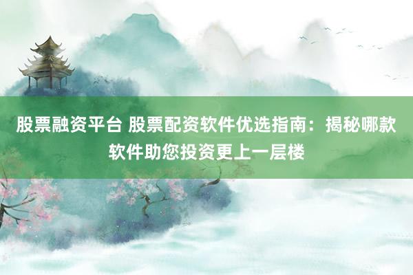 股票融资平台 股票配资软件优选指南：揭秘哪款软件助您投资更上一层楼