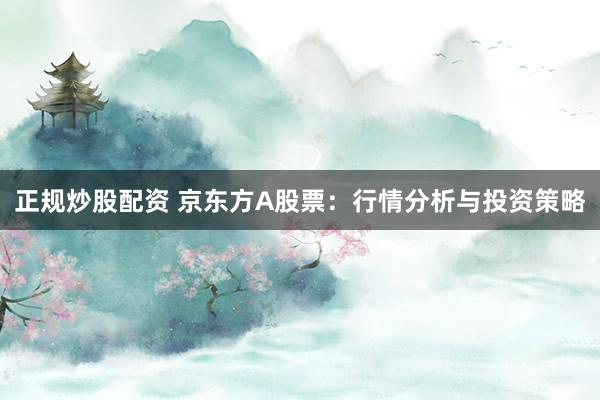 正规炒股配资 京东方A股票：行情分析与投资策略