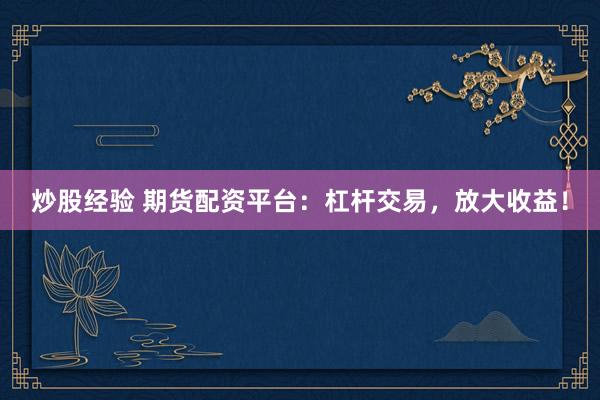 炒股经验 期货配资平台：杠杆交易，放大收益！