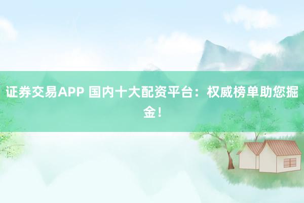 证券交易APP 国内十大配资平台：权威榜单助您掘金！