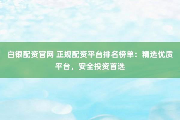 白银配资官网 正规配资平台排名榜单：精选优质平台，安全投资首选