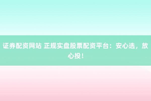 证券配资网站 正规实盘股票配资平台：安心选，放心投！