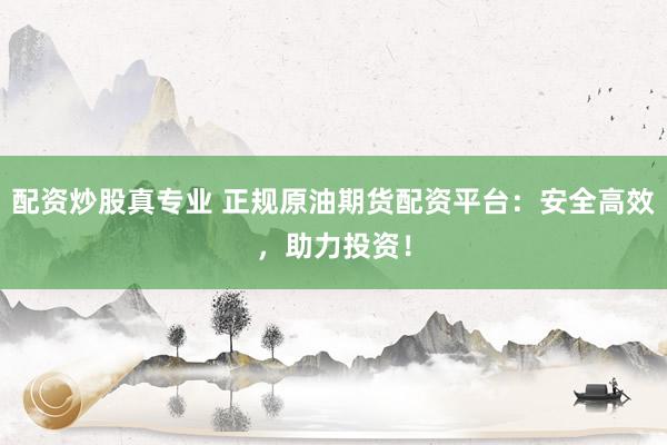 配资炒股真专业 正规原油期货配资平台：安全高效，助力投资！