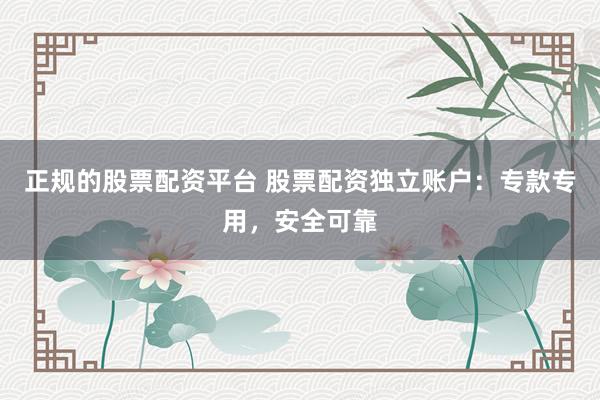 正规的股票配资平台 股票配资独立账户：专款专用，安全可靠