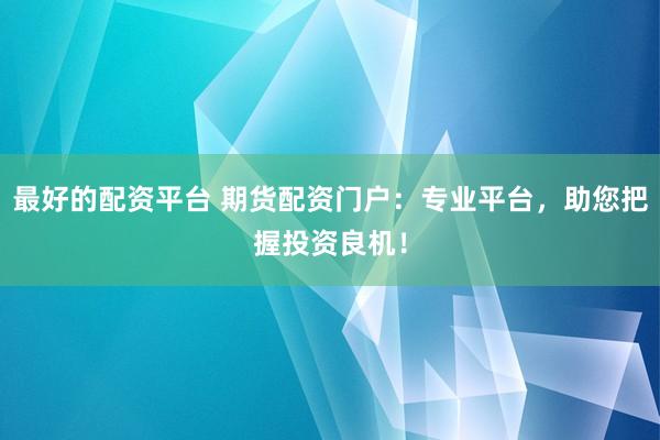 最好的配资平台 期货配资门户：专业平台，助您把握投资良机！