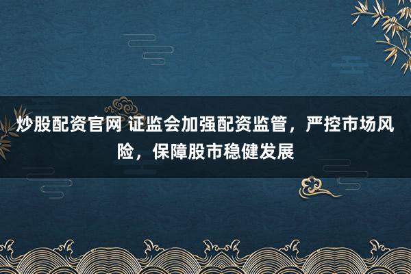 炒股配资官网 证监会加强配资监管，严控市场风险，保障股市稳健发展