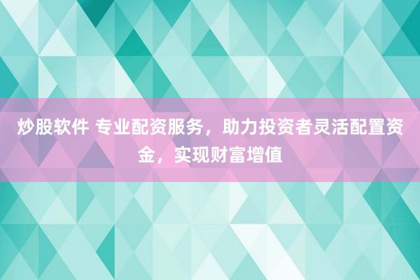 炒股软件 专业配资服务，助力投资者灵活配置资金，实现财富增值
