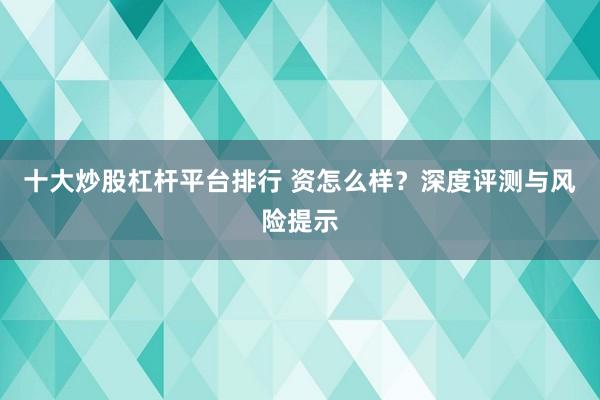 十大炒股杠杆平台排行 资怎么样？深度评测与风险提示