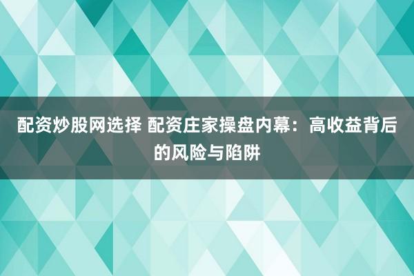 配资炒股网选择 配资庄家操盘内幕：高收益背后的风险与陷阱