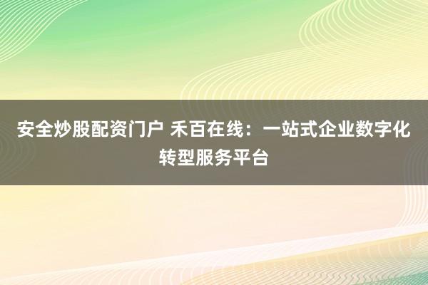安全炒股配资门户 禾百在线：一站式企业数字化转型服务平台