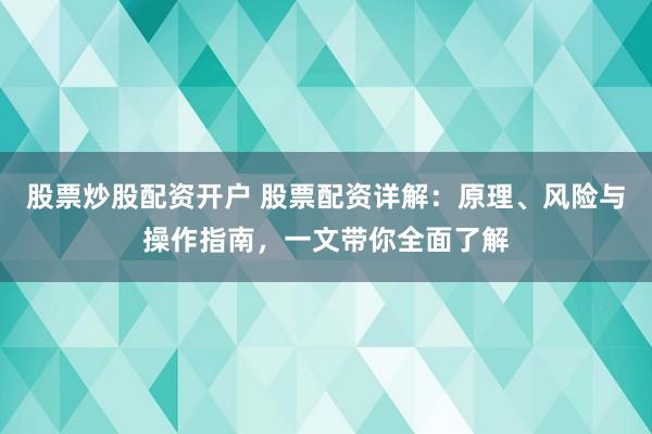 股票炒股配资开户 股票配资详解：原理、风险与操作指南，一文带你全面了解
