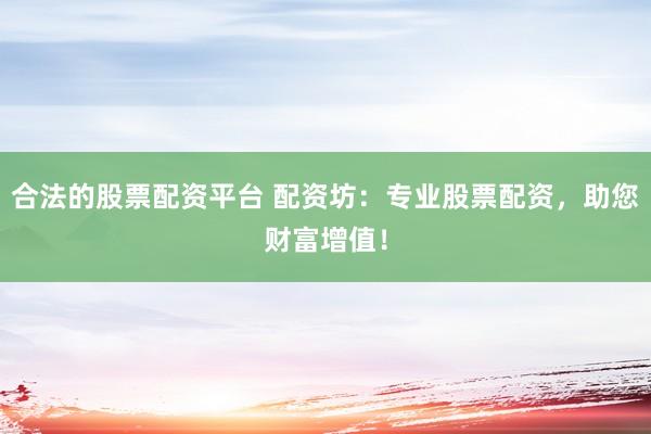 合法的股票配资平台 配资坊：专业股票配资，助您财富增值！