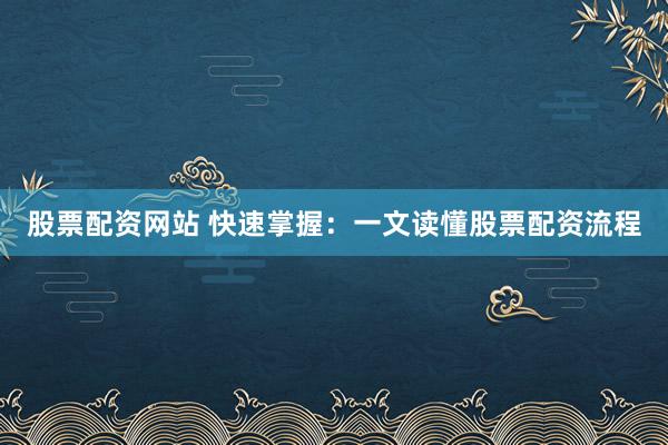 股票配资网站 快速掌握：一文读懂股票配资流程