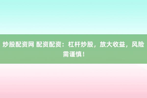 炒股配资网 配资配资：杠杆炒股，放大收益，风险需谨慎！
