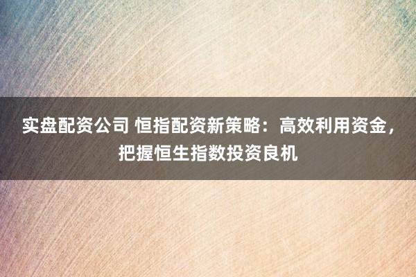 实盘配资公司 恒指配资新策略：高效利用资金，把握恒生指数投资良机