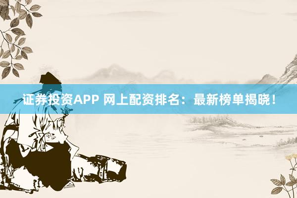 证券投资APP 网上配资排名：最新榜单揭晓！