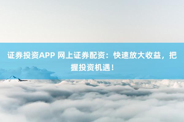 证券投资APP 网上证券配资：快速放大收益，把握投资机遇！