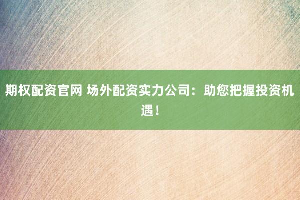 期权配资官网 场外配资实力公司：助您把握投资机遇！