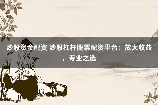 炒股资金配资 炒股杠杆股票配资平台：放大收益，专业之选