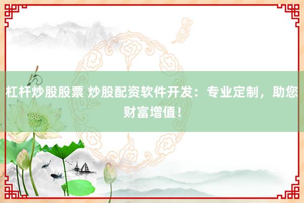 杠杆炒股股票 炒股配资软件开发：专业定制，助您财富增值！