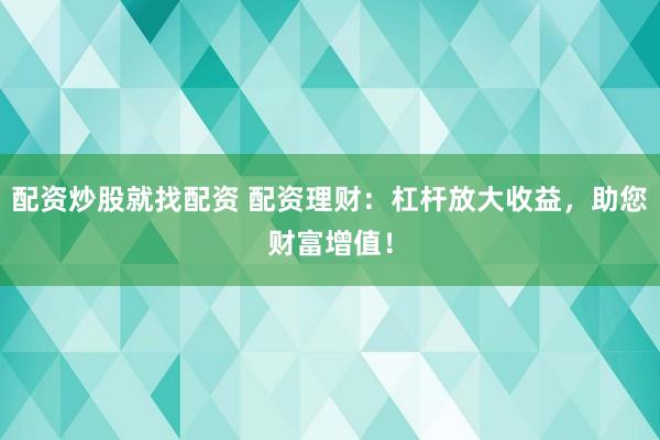 配资炒股就找配资 配资理财：杠杆放大收益，助您财富增值！