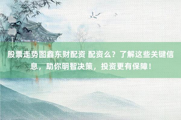 股票走势图鑫东财配资 配资么？了解这些关键信息，助你明智决策，投资更有保障！