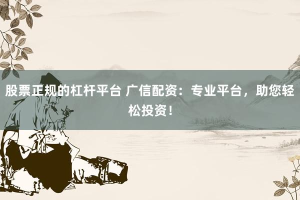 股票正规的杠杆平台 广信配资：专业平台，助您轻松投资！