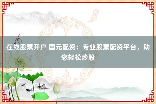 在线股票开户 国元配资：专业股票配资平台，助您轻松炒股