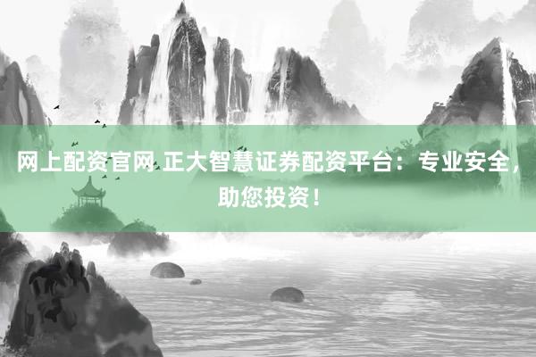 网上配资官网 正大智慧证券配资平台：专业安全，助您投资！