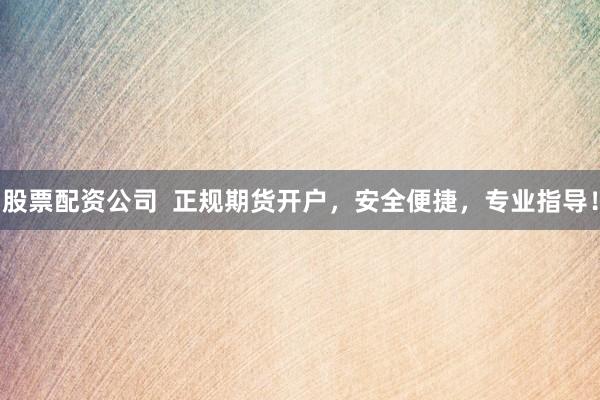 股票配资公司  正规期货开户，安全便捷，专业指导！
