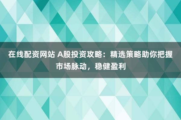 在线配资网站 A股投资攻略：精选策略助你把握市场脉动，稳健盈利