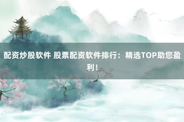 配资炒股软件 股票配资软件排行：精选TOP助您盈利！