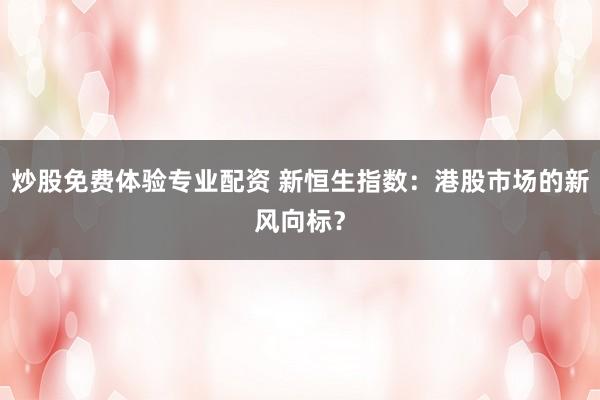 炒股免费体验专业配资 新恒生指数：港股市场的新风向标？