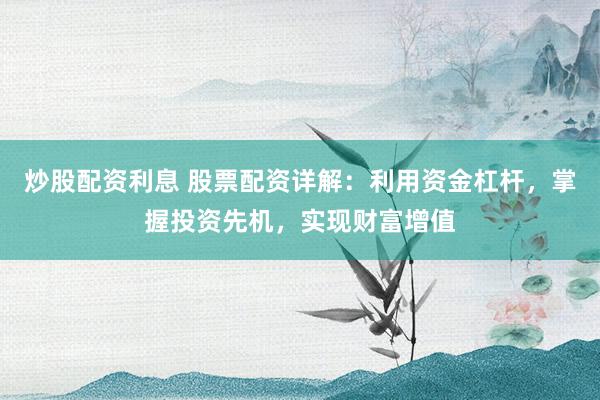 炒股配资利息 股票配资详解：利用资金杠杆，掌握投资先机，实现财富增值