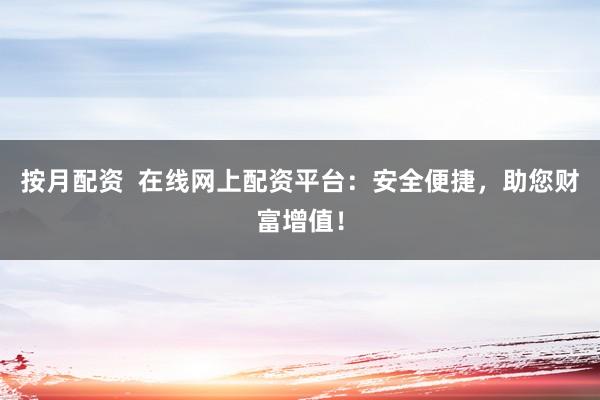 按月配资  在线网上配资平台：安全便捷，助您财富增值！
