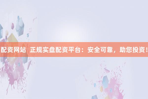 配资网站  正规实盘配资平台：安全可靠，助您投资！