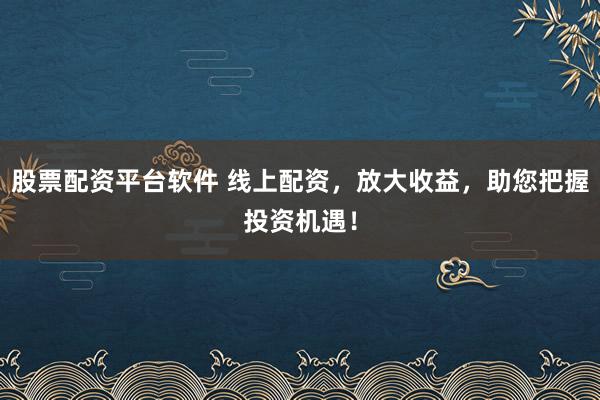 股票配资平台软件 线上配资，放大收益，助您把握投资机遇！