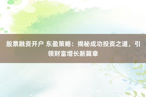 股票融资开户 东盈策略：揭秘成功投资之道，引领财富增长新篇章